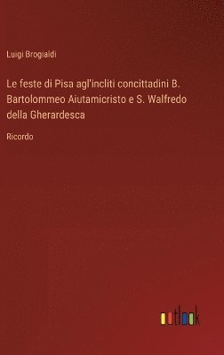 bokomslag Le feste di Pisa agl'incliti concittadini B. Bartolommeo Aiutamicristo e S. Walfredo della Gherardesca