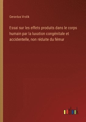 bokomslag Essai sur les effets produits dans le corps humain par la luxation congnitale et accidentelle, non rduite du fmur