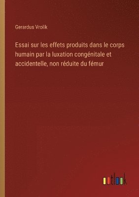 Essai sur les effets produits dans le corps humain par la luxation congénitale et accidentelle, non réduite du fémur