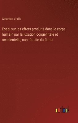 bokomslag Essai sur les effets produits dans le corps humain par la luxation congnitale et accidentelle, non rduite du fmur