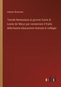 bokomslag Tionide Nemesiano al giovine Conte di Leone de' Mezzi per conservare il frutto della buona educazione ricevuta in collegio