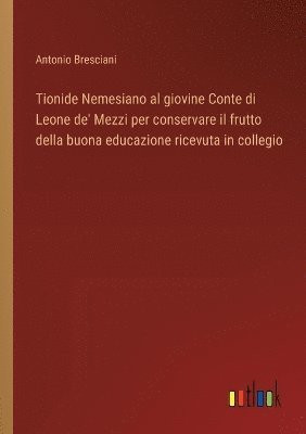 bokomslag Tionide Nemesiano al giovine Conte di Leone de' Mezzi per conservare il frutto della buona educazione ricevuta in collegio