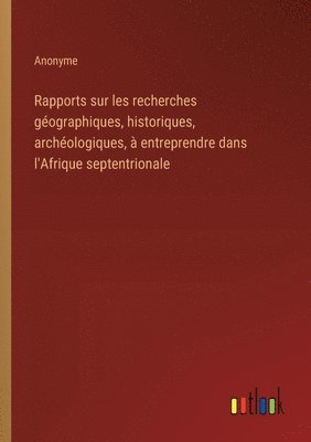 Rapports sur les recherches gographiques, historiques, archologiques,  entreprendre dans l'Afrique septentrionale 1