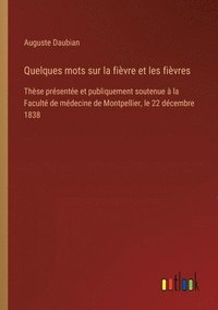 bokomslag Quelques mots sur la fièvre et les fièvres: Thèse présentée et publiquement soutenue à la Faculté de médecine de Montpellier, le 22 décembre 1838