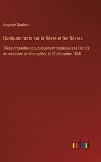 bokomslag Quelques mots sur la fièvre et les fièvres: Thèse présentée et publiquement soutenue à la Faculté de médecine de Montpellier, le 22 décembre 1838