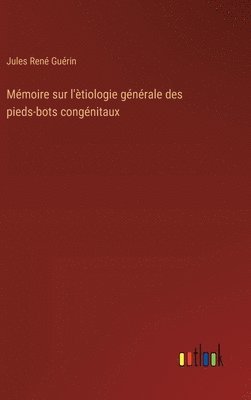 Mémoire sur l'ètiologie générale des pieds-bots congénitaux