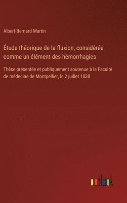 bokomslag Étude théorique de la fluxion, considérée comme un élément des hémorrhagies: Thèse présentée et publiquement soutenue à la Faculté de médecine de Mont