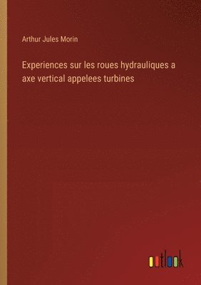 Arthur Jules Morin - Experiences sur les roues hydrauliques a axe vertical appelees turbines, Häftad