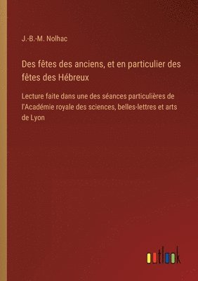 bokomslag Des fêtes des anciens, et en particulier des fêtes des Hébreux: Lecture faite dans une des séances particulières de l'Académie royale des sciences, be