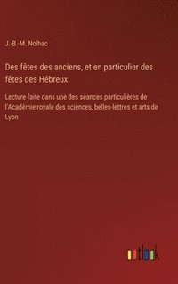 bokomslag Des fêtes des anciens, et en particulier des fêtes des Hébreux: Lecture faite dans une des séances particulières de l'Académie royale des sciences, be