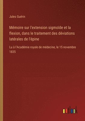 bokomslag Mémoire sur l'extension sigmoïde et la flexion, dans le traitement des déviations latérales de l'épine: Lu à l'Académie royale de médecine, le 15 nove