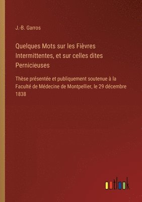 Quelques Mots sur les Fièvres Intermittentes, et sur celles dites Pernicieuses: Thèse présentée et publiquement soutenue à la Faculté de Médecine de M 1