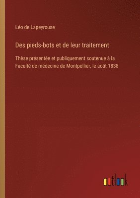 Des pieds-bots et de leur traitement: Thèse présentée et publiquement soutenue à la Faculté de médecine de Montpellier, le août 1838 1