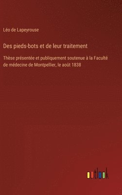 Des pieds-bots et de leur traitement: Thèse présentée et publiquement soutenue à la Faculté de médecine de Montpellier, le août 1838 1