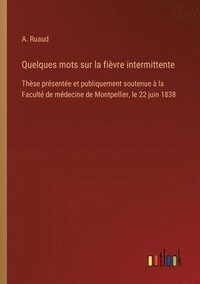 bokomslag Quelques mots sur la fièvre intermittente: Thèse présentée et publiquement soutenue à la Faculté de médecine de Montpellier, le 22 juin 1838