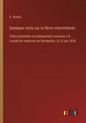 Quelques mots sur la fièvre intermittente: Thèse présentée et publiquement soutenue à la Faculté de médecine de Montpellier, le 22 juin 1838 1