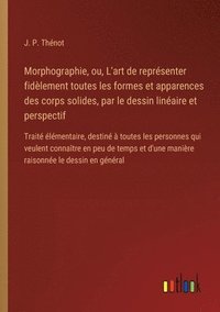 bokomslag Morphographie, ou, L'art de reprsenter fidlement toutes les formes et apparences des corps solides, par le dessin linaire et perspectif