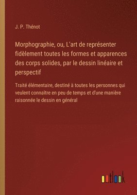 bokomslag Morphographie, ou, L'art de représenter fidèlement toutes les formes et apparences des corps solides, par le dessin linéaire et perspectif: Traité élé