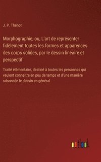 bokomslag Morphographie, ou, L'art de représenter fidèlement toutes les formes et apparences des corps solides, par le dessin linéaire et perspectif: Traité élé