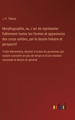 bokomslag Morphographie, ou, L'art de reprsenter fidlement toutes les formes et apparences des corps solides, par le dessin linaire et perspectif