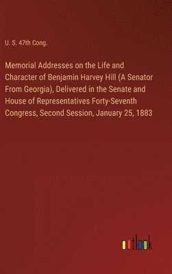 bokomslag Memorial Addresses on the Life and Character of Benjamin Harvey Hill (A Senator From Georgia), Delivered in the Senate and House of Representatives Forty-Seventh Congress, Second Session, January 25,