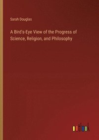 bokomslag A Bird's-Eye View of the Progress of Science, Religion, and Philosophy