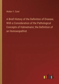 bokomslag A Brief History of the Definition of Disease, With a Consideration of the Pathological Concepts of Hahnemann; the Definition of an Homoeopathist