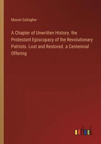 bokomslag A Chapter of Unwritten History. the Protestant Episcopacy of the Revolutionary Patriots. Lost and Restored. a Centennial Offering