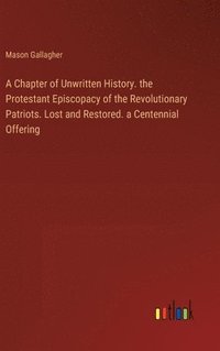 bokomslag A Chapter of Unwritten History. the Protestant Episcopacy of the Revolutionary Patriots. Lost and Restored. a Centennial Offering
