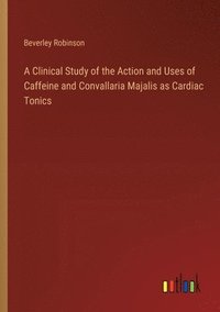 bokomslag A Clinical Study of the Action and Uses of Caffeine and Convallaria Majalis as Cardiac Tonics