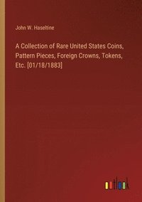 bokomslag A Collection of Rare United States Coins, Pattern Pieces, Foreign Crowns, Tokens, Etc. [01/18/1883]