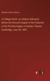 bokomslag A College Fetich. an Address Delivered Before the Harvard Chapter of the Fraternity of the Phi Beta Kappa, in Sanders Theatre, Cambridge, June 28, 1883