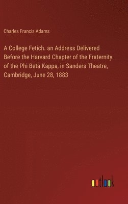 bokomslag A College Fetich. an Address Delivered Before the Harvard Chapter of the Fraternity of the Phi Beta Kappa, in Sanders Theatre, Cambridge, June 28, 1883