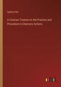 bokomslag A Concise Treatise on the Practice and Procedure in Chancery Actions