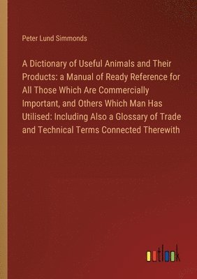 A Dictionary of Useful Animals and Their Products 1