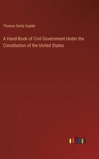 bokomslag A Hand-Book of Civil Government Under the Constitution of the United States