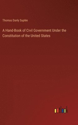 Thomas Danly Suplée - Hand-Book of Civil Government Under the Constitution of the United States, Inbunden