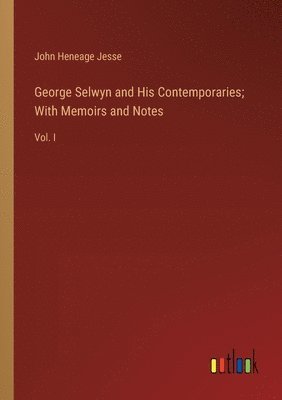 George Selwyn and His Contemporaries; With Memoirs and Notes 1