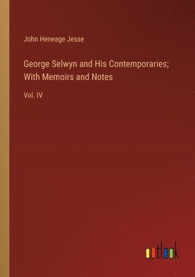 George Selwyn and His Contemporaries; With Memoirs and Notes