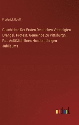 bokomslag Geschichte Der Ersten Deutschen Vereinigten Evangel. Protest. Gemeinde Zu Pittsburgh, Pa.