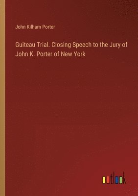 Guiteau Trial. Closing Speech to the Jury of John K. Porter of New York 1