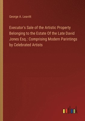 bokomslag Executor's Sale of the Artistic Property Belonging to the Estate Of the Late David Jones Esq.