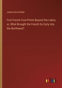 bokomslag First French Foot-Prints Beyond the Lakes; or, What Brought the French So Early Into the Northwest?