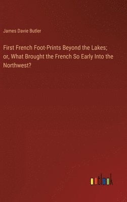 James Davie Butler - First French Foot-Prints Beyond the Lakes; or, What Brought the French So Early Into the Northwest?, Inbunden