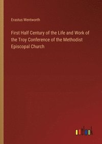 bokomslag First Half Century of the Life and Work of the Troy Conference of the Methodist Episcopal Church