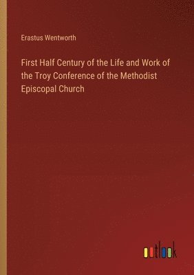 bokomslag First Half Century of the Life and Work of the Troy Conference of the Methodist Episcopal Church