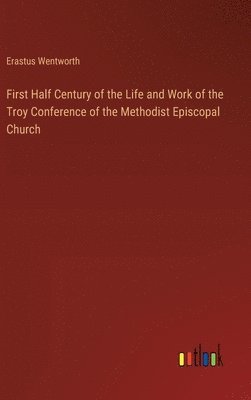 bokomslag First Half Century of the Life and Work of the Troy Conference of the Methodist Episcopal Church