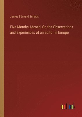 Five Months Abroad, Or, the Observations and Experiences of an Editor in Europe