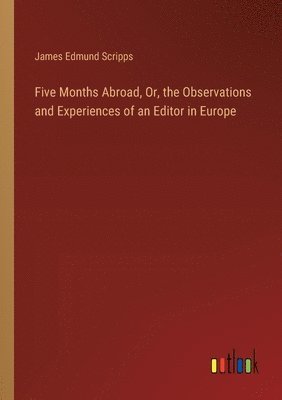 Five Months Abroad, Or, the Observations and Experiences of an Editor in Europe 1