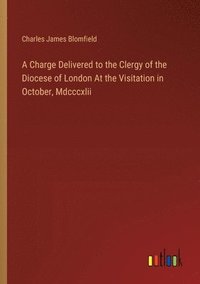 bokomslag A Charge Delivered to the Clergy of the Diocese of London At the Visitation in October, Mdcccxlii